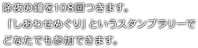 除夜の鐘を108回つきます。「しあわせめぐり」というスタンプラリーでどなたでも参加できます。