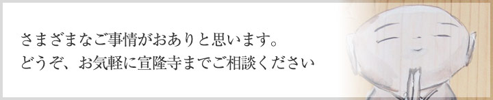 さまざまなご事情がおありと思います。どうぞ、お気軽に宣隆寺までご相談ください