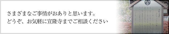 さまざまなご事情がおありと思います。どうぞ、お気軽に宣隆寺までご相談ください