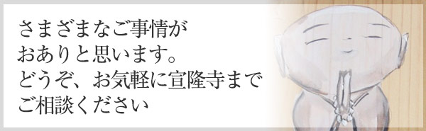 さまざまなご事情がおありと思います。どうぞ、お気軽に宣隆寺までご相談ください